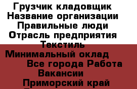 Грузчик-кладовщик › Название организации ­ Правильные люди › Отрасль предприятия ­ Текстиль › Минимальный оклад ­ 26 000 - Все города Работа » Вакансии   . Приморский край,Дальнереченск г.